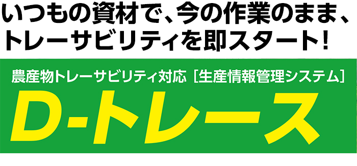 いつもの資材で、今の作業のまま、トレーサビリティを即スタート！ 農産物トレーサビリティ対応 ［生産情報管理システム］D-トレース