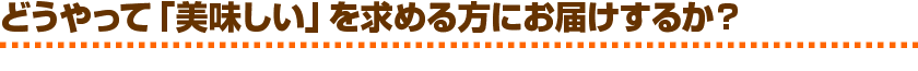 どうやって「美味しい」を求める方にお届けするか?